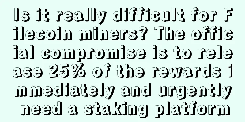 Is it really difficult for Filecoin miners? The official compromise is to release 25% of the rewards immediately and urgently need a staking platform