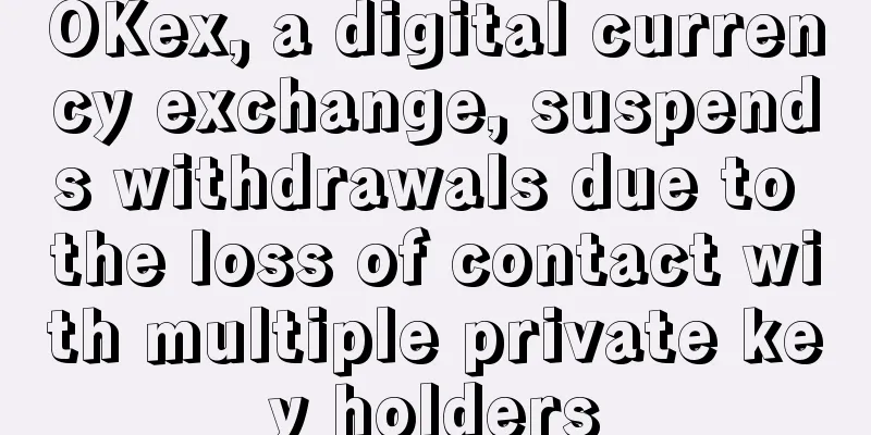 OKex, a digital currency exchange, suspends withdrawals due to the loss of contact with multiple private key holders