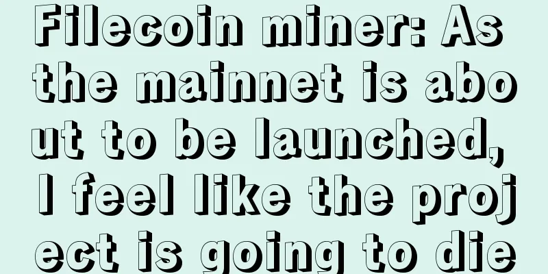 Filecoin miner: As the mainnet is about to be launched, I feel like the project is going to die