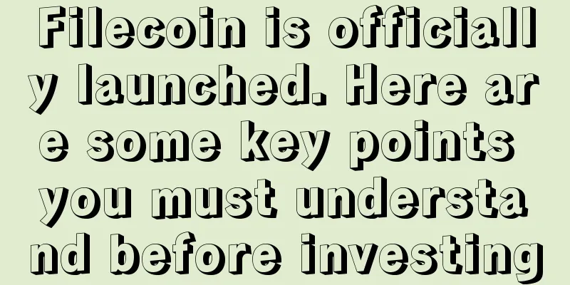 Filecoin is officially launched. Here are some key points you must understand before investing