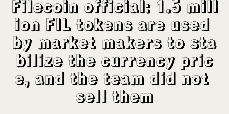 Filecoin official: 1.5 million FIL tokens are used by market makers to stabilize the currency price, and the team did not sell them