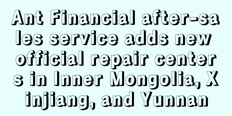 Ant Financial after-sales service adds new official repair centers in Inner Mongolia, Xinjiang, and Yunnan