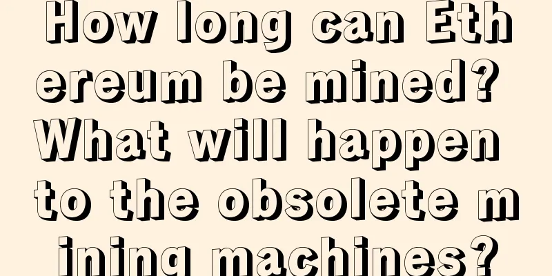How long can Ethereum be mined? What will happen to the obsolete mining machines?