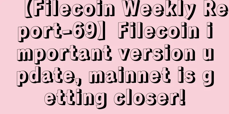 【Filecoin Weekly Report-69】Filecoin important version update, mainnet is getting closer!