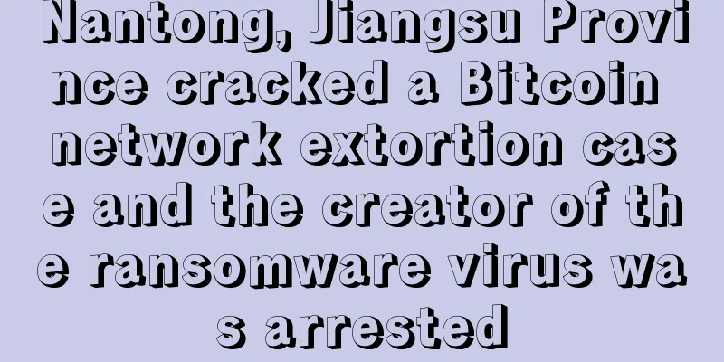 Nantong, Jiangsu Province cracked a Bitcoin network extortion case and the creator of the ransomware virus was arrested