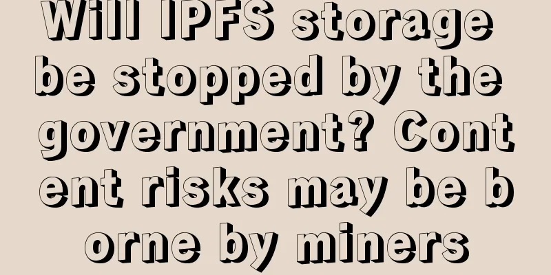 Will IPFS storage be stopped by the government? Content risks may be borne by miners