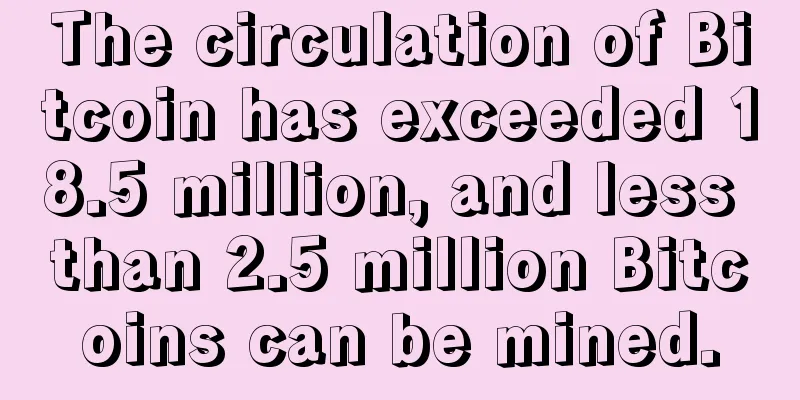 The circulation of Bitcoin has exceeded 18.5 million, and less than 2.5 million Bitcoins can be mined.