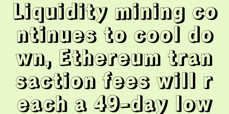 Liquidity mining continues to cool down, Ethereum transaction fees will reach a 49-day low