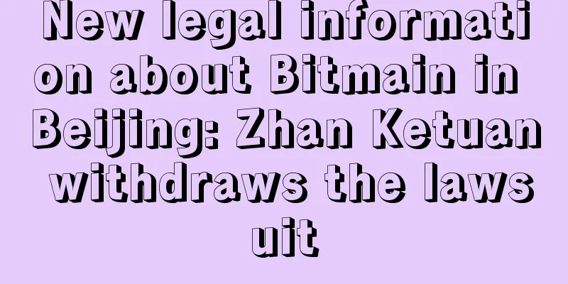 New legal information about Bitmain in Beijing: Zhan Ketuan withdraws the lawsuit