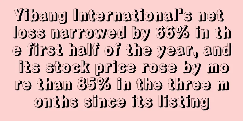 Yibang International's net loss narrowed by 66% in the first half of the year, and its stock price rose by more than 85% in the three months since its listing