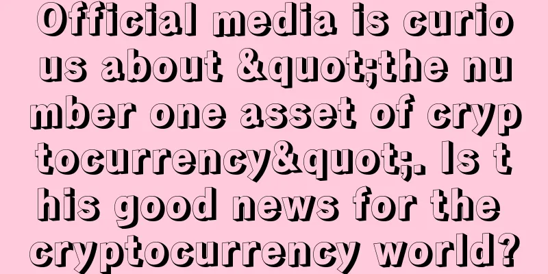 Official media is curious about "the number one asset of cryptocurrency". Is this good news for the cryptocurrency world?