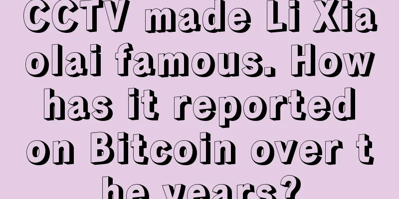 CCTV made Li Xiaolai famous. How has it reported on Bitcoin over the years?
