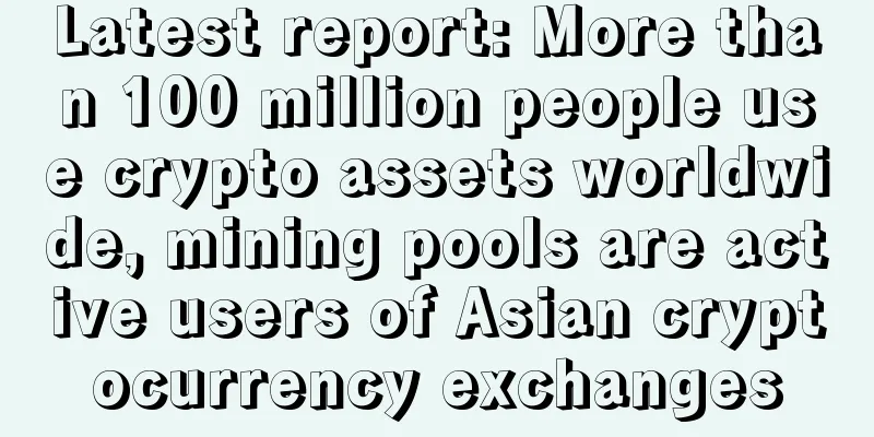 Latest report: More than 100 million people use crypto assets worldwide, mining pools are active users of Asian cryptocurrency exchanges