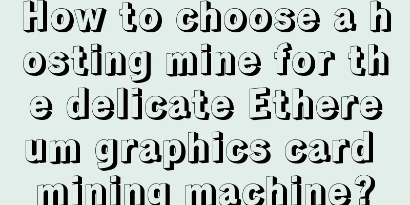 How to choose a hosting mine for the delicate Ethereum graphics card mining machine?