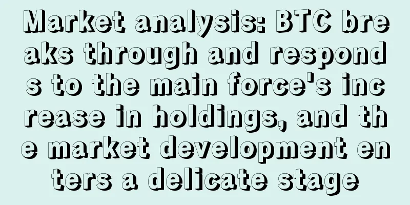 Market analysis: BTC breaks through and responds to the main force's increase in holdings, and the market development enters a delicate stage