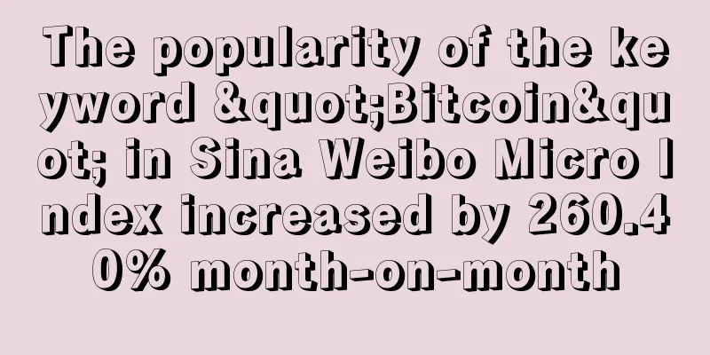 The popularity of the keyword "Bitcoin" in Sina Weibo Micro Index increased by 260.40% month-on-month