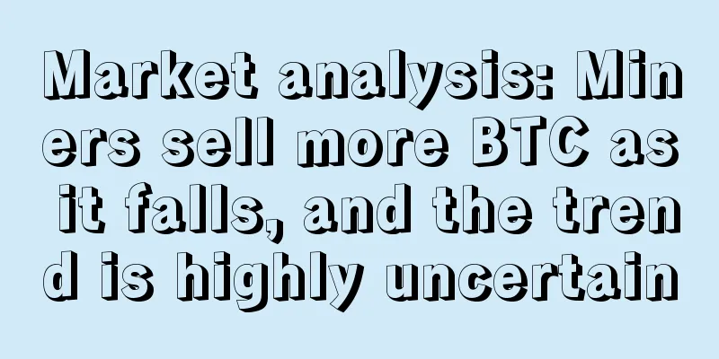 Market analysis: Miners sell more BTC as it falls, and the trend is highly uncertain