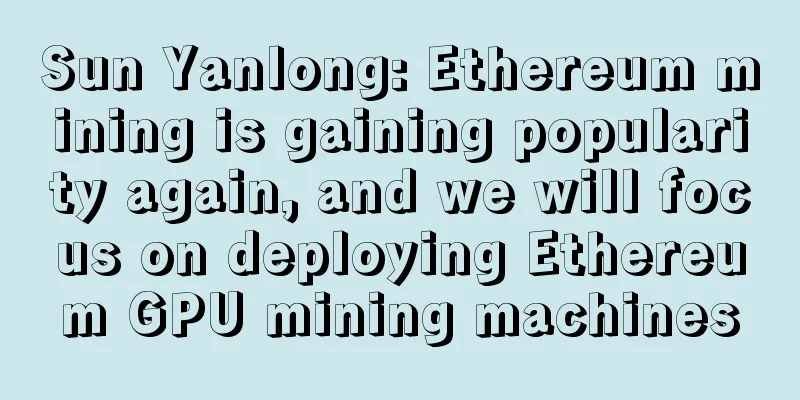 Sun Yanlong: Ethereum mining is gaining popularity again, and we will focus on deploying Ethereum GPU mining machines