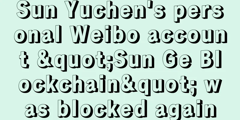 Sun Yuchen's personal Weibo account "Sun Ge Blockchain" was blocked again