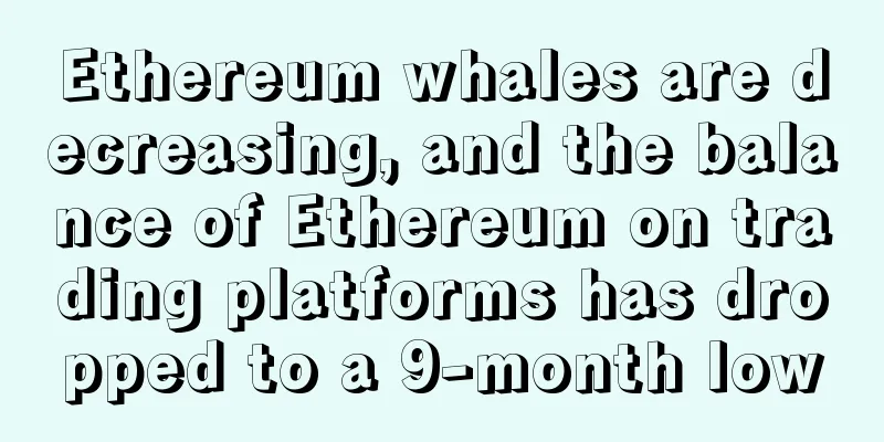 Ethereum whales are decreasing, and the balance of Ethereum on trading platforms has dropped to a 9-month low