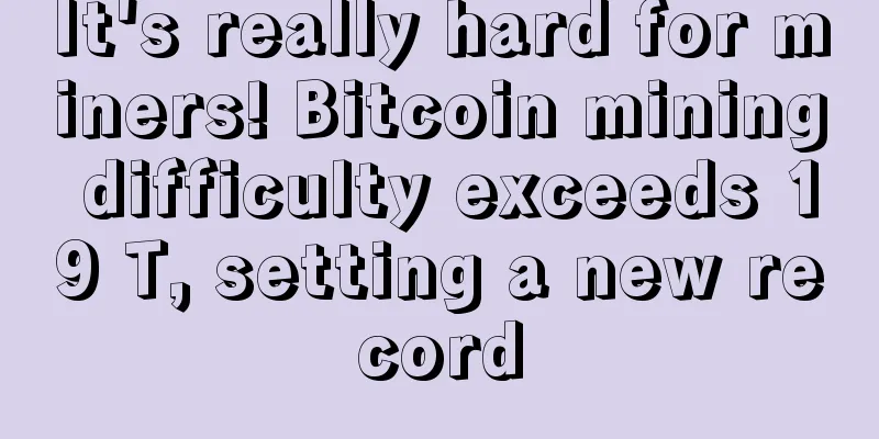 It's really hard for miners! Bitcoin mining difficulty exceeds 19 T, setting a new record