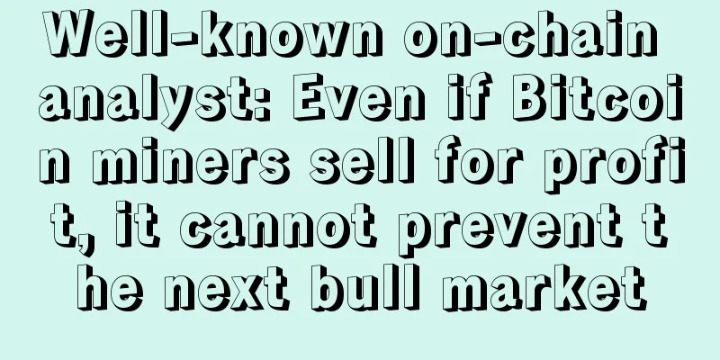 Well-known on-chain analyst: Even if Bitcoin miners sell for profit, it cannot prevent the next bull market