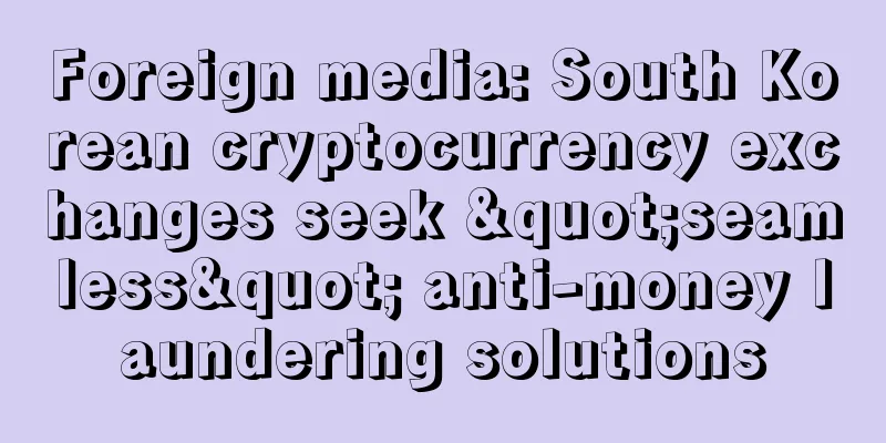 Foreign media: South Korean cryptocurrency exchanges seek "seamless" anti-money laundering solutions