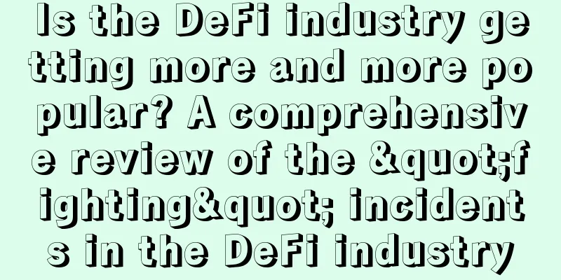 Is the DeFi industry getting more and more popular? A comprehensive review of the "fighting" incidents in the DeFi industry