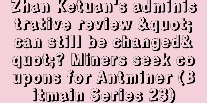 Zhan Ketuan's administrative review "can still be changed"? Miners seek coupons for Antminer (Bitmain Series 23)