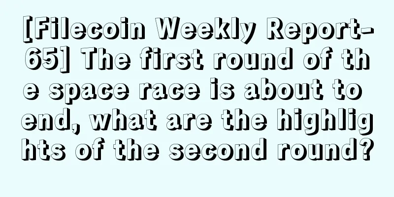 [Filecoin Weekly Report-65] The first round of the space race is about to end, what are the highlights of the second round?