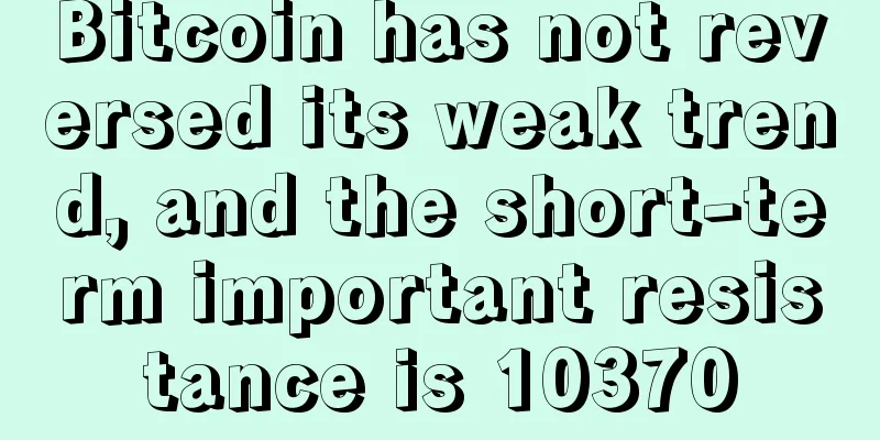 Bitcoin has not reversed its weak trend, and the short-term important resistance is 10370