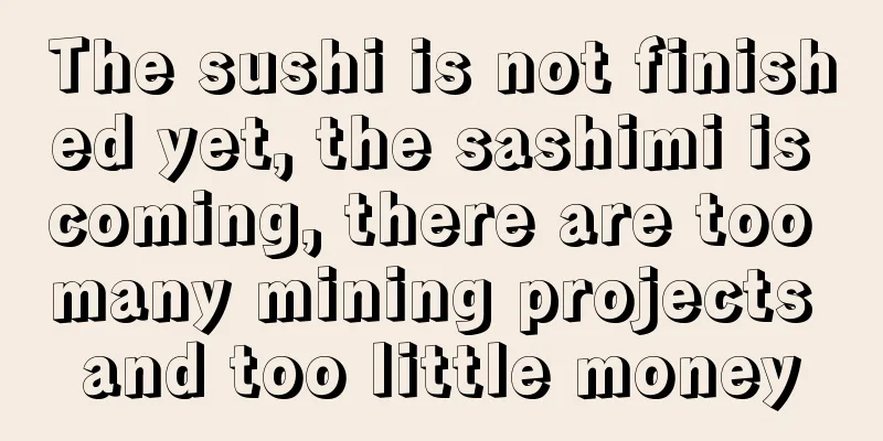 The sushi is not finished yet, the sashimi is coming, there are too many mining projects and too little money
