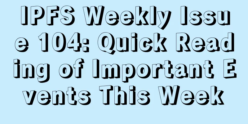 IPFS Weekly Issue 104: Quick Reading of Important Events This Week