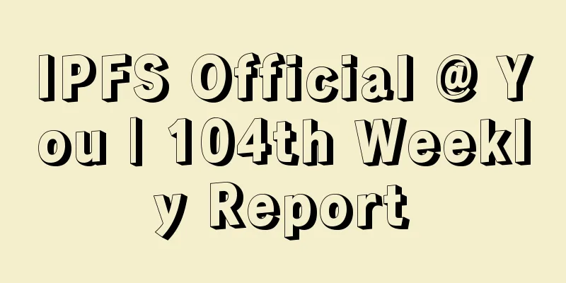 IPFS Official @ You | 104th Weekly Report