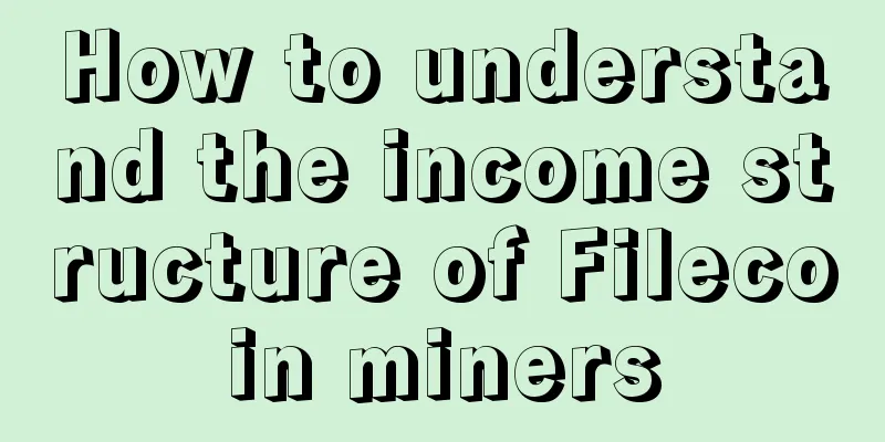 How to understand the income structure of Filecoin miners