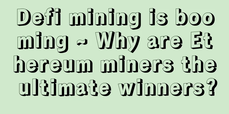 Defi mining is booming ~ Why are Ethereum miners the ultimate winners?
