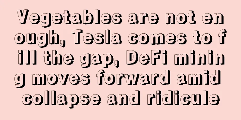 Vegetables are not enough, Tesla comes to fill the gap, DeFi mining moves forward amid collapse and ridicule