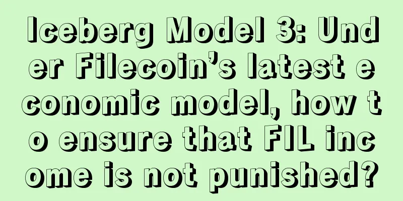 Iceberg Model 3: Under Filecoin’s latest economic model, how to ensure that FIL income is not punished?