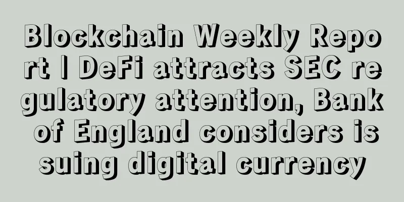 Blockchain Weekly Report | DeFi attracts SEC regulatory attention, Bank of England considers issuing digital currency