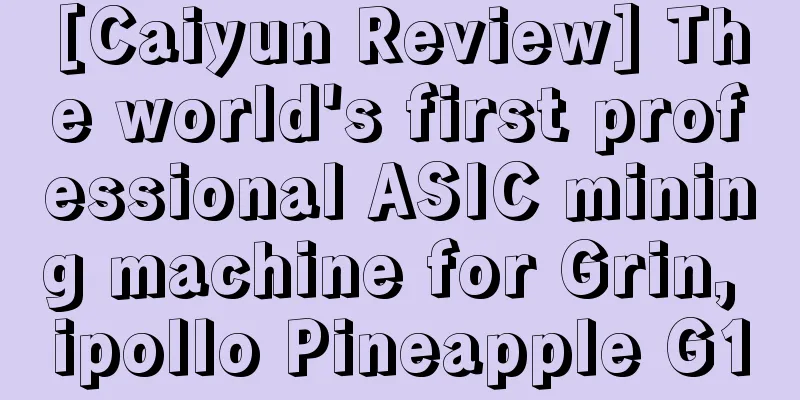 [Caiyun Review] The world's first professional ASIC mining machine for Grin, ipollo Pineapple G1