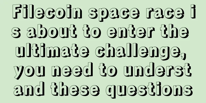 Filecoin space race is about to enter the ultimate challenge, you need to understand these questions