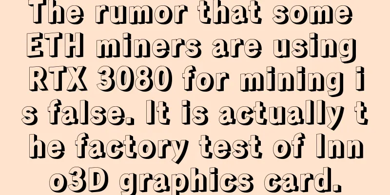 The rumor that some ETH miners are using RTX 3080 for mining is false. It is actually the factory test of Inno3D graphics card.
