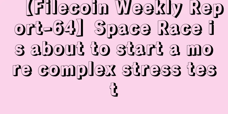 【Filecoin Weekly Report-64】Space Race is about to start a more complex stress test