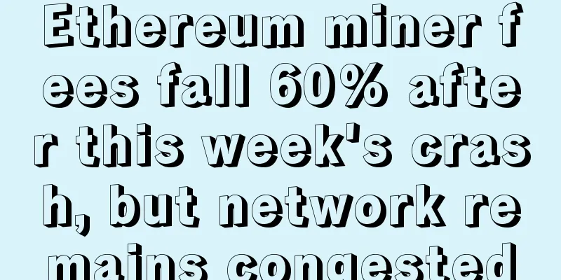 Ethereum miner fees fall 60% after this week's crash, but network remains congested
