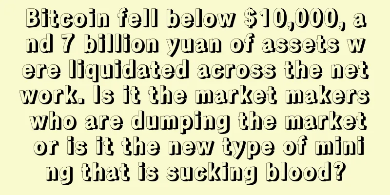 Bitcoin fell below $10,000, and 7 billion yuan of assets were liquidated across the network. Is it the market makers who are dumping the market or is it the new type of mining that is sucking blood?
