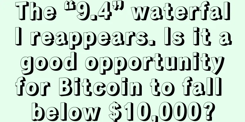 The “9.4” waterfall reappears. Is it a good opportunity for Bitcoin to fall below $10,000?