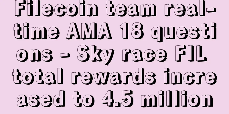Filecoin team real-time AMA 18 questions - Sky race FIL total rewards increased to 4.5 million