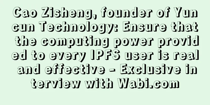Cao Zisheng, founder of Yuncun Technology: Ensure that the computing power provided to every IPFS user is real and effective - Exclusive interview with Wabi.com