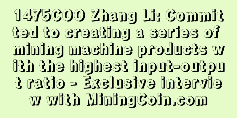1475COO Zhang Li: Committed to creating a series of mining machine products with the highest input-output ratio - Exclusive interview with MiningCoin.com