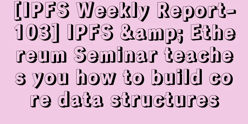 [IPFS Weekly Report-103] IPFS & Ethereum Seminar teaches you how to build core data structures
